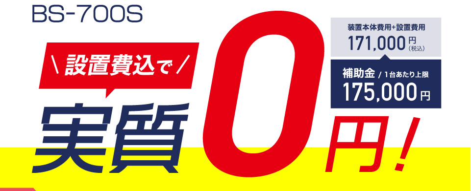 BS-700S｜設置費込で実質0円!｜装置本体費用＋設置費用 171,000円（税込）｜補助金/ 1台あたり上限 175,000円